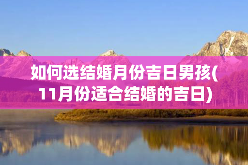 如何选结婚月份吉日男孩(11月份适合结婚的吉日)