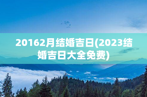 20162月结婚吉日(2023结婚吉日大全免费)