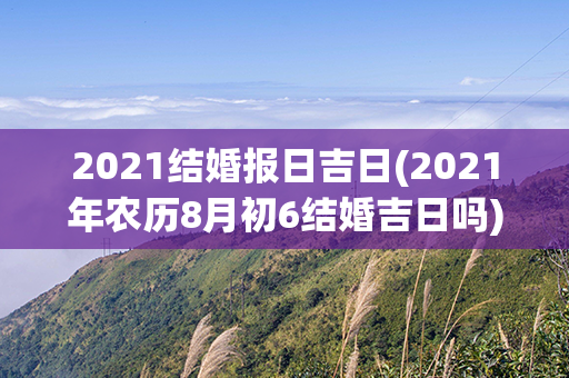 2021结婚报日吉日(2021年农历8月初6结婚吉日吗)