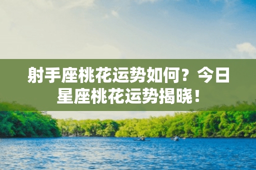 射手座桃花运势如何？今日星座桃花运势揭晓！