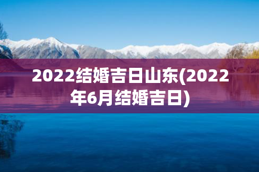 2022结婚吉日山东(2022年6月结婚吉日)