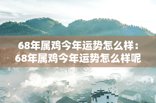 68年属鸡今年运势怎么样：68年属鸡今年运势怎么样呢 