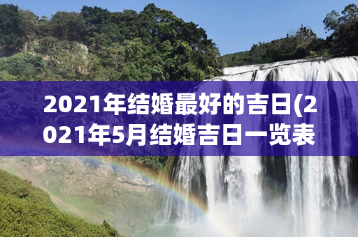 2021年结婚最好的吉日(2021年5月结婚吉日一览表)