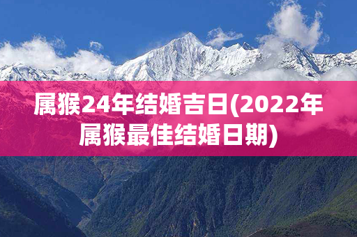 属猴24年结婚吉日(2022年属猴最佳结婚日期)