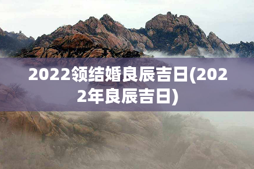 2022领结婚良辰吉日(2022年良辰吉日)