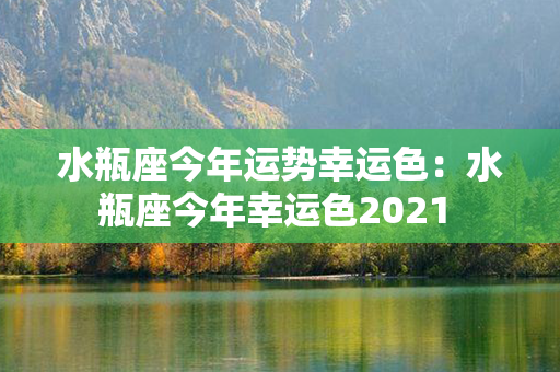 水瓶座今年运势幸运色：水瓶座今年幸运色2021 