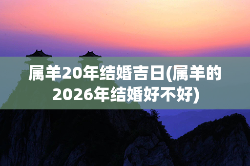 属羊20年结婚吉日(属羊的2026年结婚好不好)