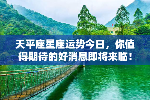 天平座星座运势今日，你值得期待的好消息即将来临！