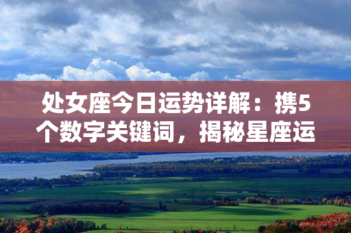 处女座今日运势详解：携5个数字关键词，揭秘星座运势一览，惊喜即刻现现现现现！