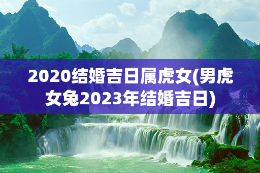 2020结婚吉日属虎女(男虎女兔2023年结婚吉日)