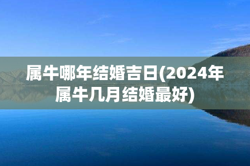 属牛哪年结婚吉日(2024年属牛几月结婚最好)