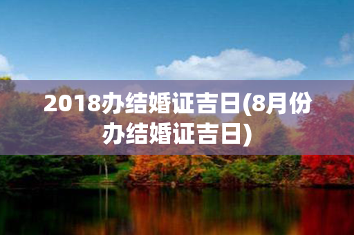 2018办结婚证吉日(8月份办结婚证吉日)