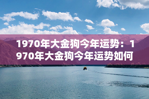 1970年大金狗今年运势：1970年大金狗今年运势如何 