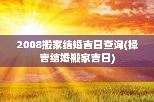 2008搬家结婚吉日查询(择吉结婚搬家吉日)