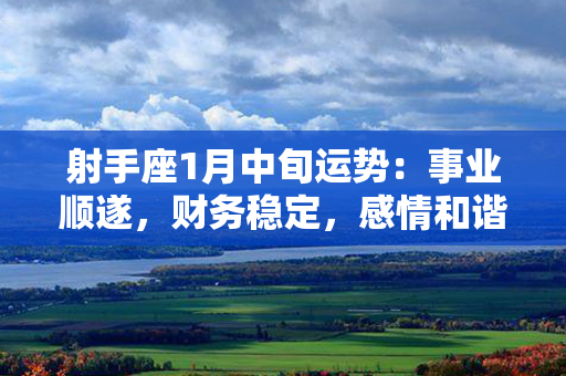 射手座1月中旬运势：事业顺遂，财务稳定，感情和谐，健康保持佳态！