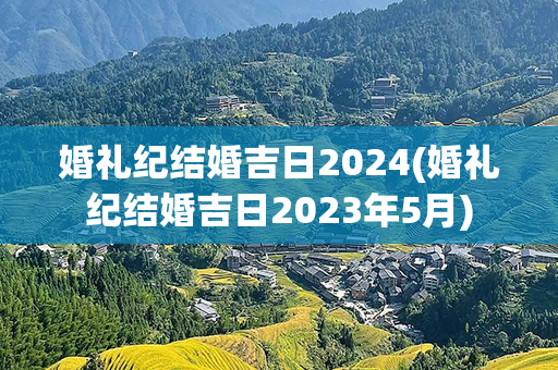 婚礼纪结婚吉日2024(婚礼纪结婚吉日2023年5月)