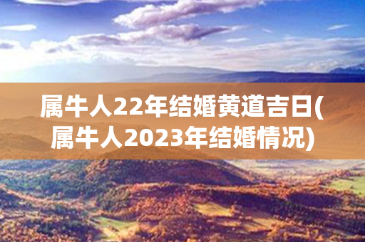 属牛人22年结婚黄道吉日(属牛人2023年结婚情况)