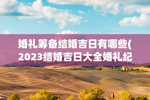 婚礼筹备结婚吉日有哪些(2023结婚吉日大全婚礼纪)