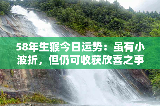 58年生猴今日运势：虽有小波折，但仍可收获欣喜之事