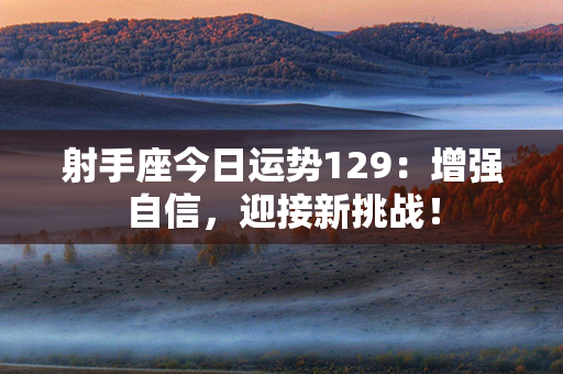 射手座今日运势129：增强自信，迎接新挑战！