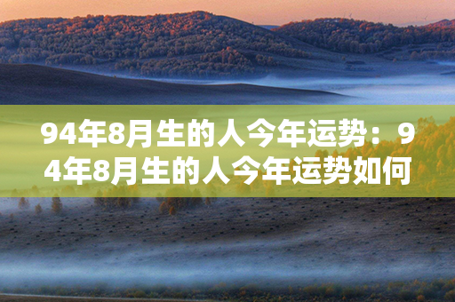 94年8月生的人今年运势：94年8月生的人今年运势如何 