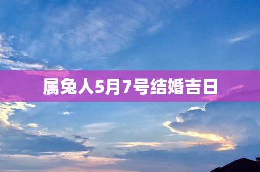 属兔人5月7号结婚吉日