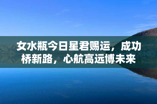 女水瓶今日星君赐运，成功桥新路，心航高远博未来