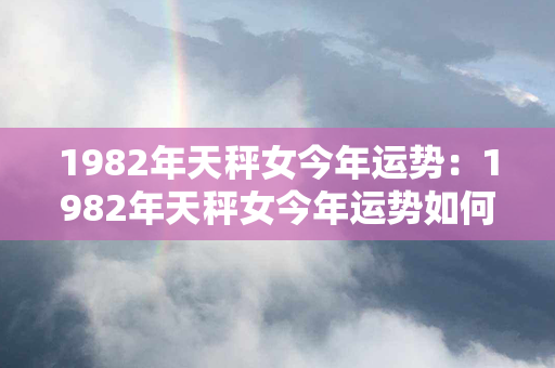 1982年天秤女今年运势：1982年天秤女今年运势如何 