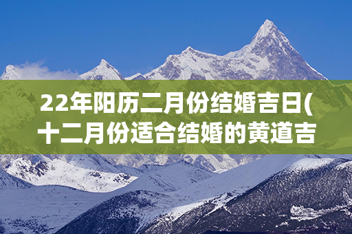 22年阳历二月份结婚吉日(十二月份适合结婚的黄道吉日阳历)