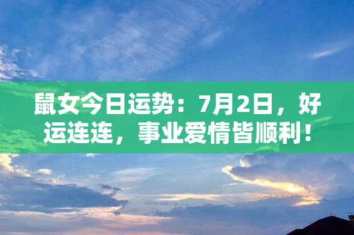 鼠女今日运势：7月2日，好运连连，事业爱情皆顺利！