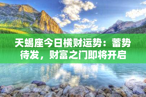 天蝎座今日横财运势：蓄势待发，财富之门即将开启