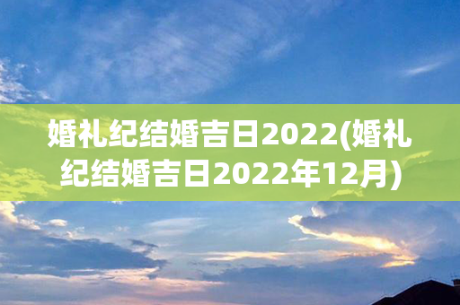 婚礼纪结婚吉日2022(婚礼纪结婚吉日2022年12月)