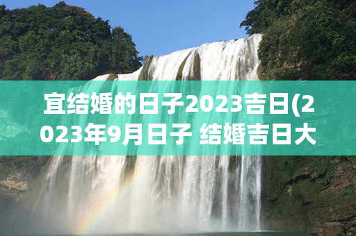 宜结婚的日子2023吉日(2023年9月日子 结婚吉日大全)