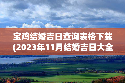 宝鸡结婚吉日查询表格下载(2023年11月结婚吉日大全查询表格下载)