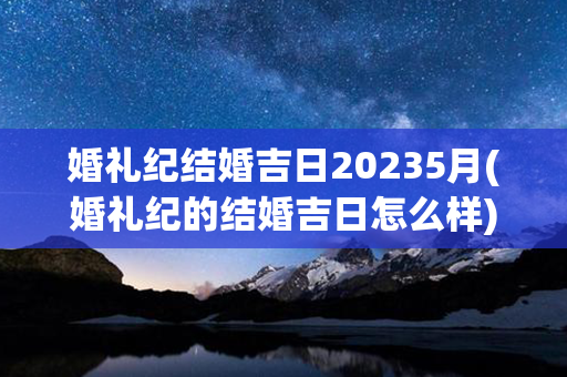 婚礼纪结婚吉日20235月(婚礼纪的结婚吉日怎么样)