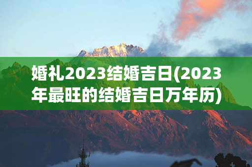 婚礼2023结婚吉日(2023年最旺的结婚吉日万年历)