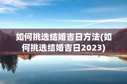 如何挑选结婚吉日方法(如何挑选结婚吉日2023)