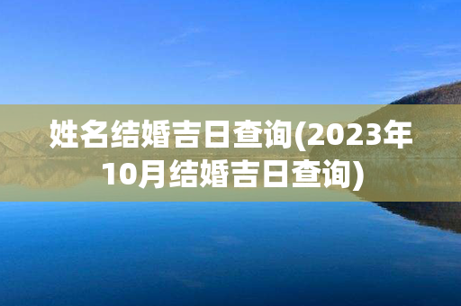 姓名结婚吉日查询(2023年10月结婚吉日查询)