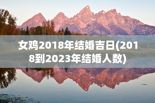 女鸡2018年结婚吉日(2018到2023年结婚人数)