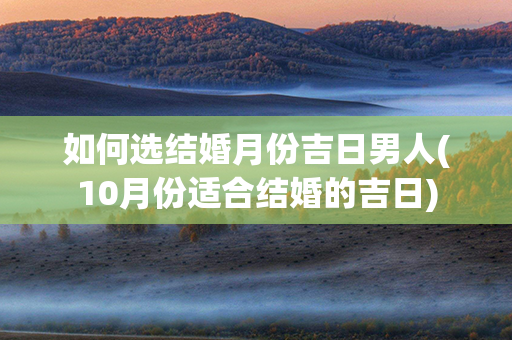 如何选结婚月份吉日男人(10月份适合结婚的吉日)