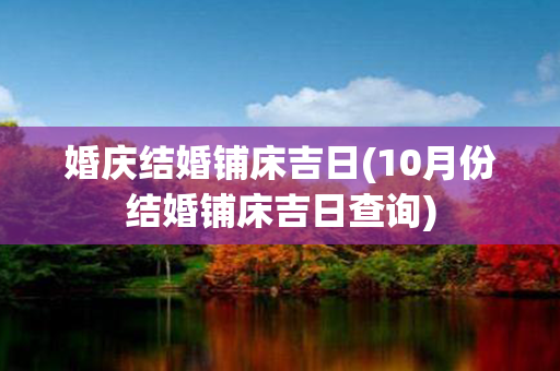 婚庆结婚铺床吉日(10月份结婚铺床吉日查询)