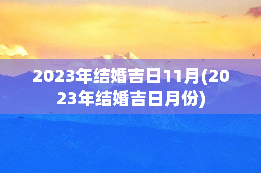 2023年结婚吉日11月(2023年结婚吉日月份)