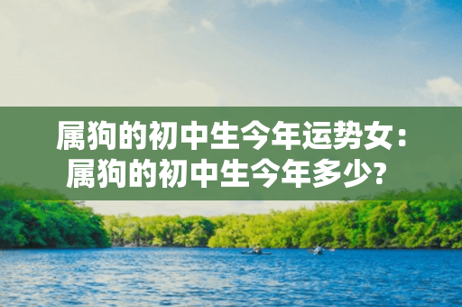 属狗的初中生今年运势女：属狗的初中生今年多少? 