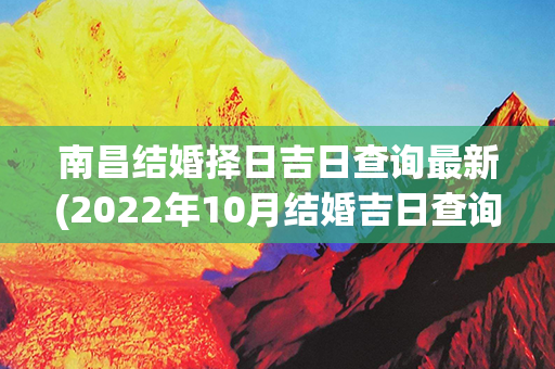 南昌结婚择日吉日查询最新(2022年10月结婚吉日查询择日)