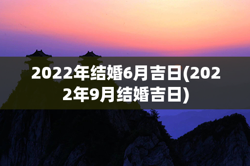 2022年结婚6月吉日(2022年9月结婚吉日)