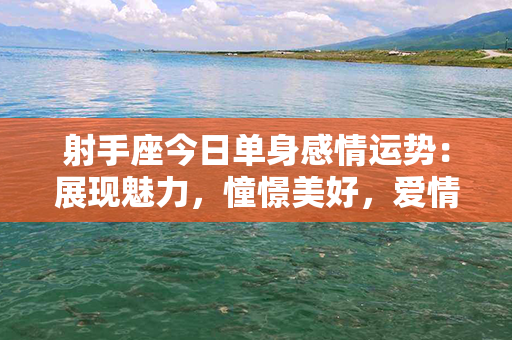 射手座今日单身感情运势：展现魅力，憧憬美好，爱情缘分即将降临！