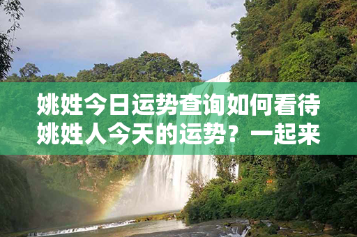 姚姓今日运势查询如何看待姚姓人今天的运势？一起来查询吧！