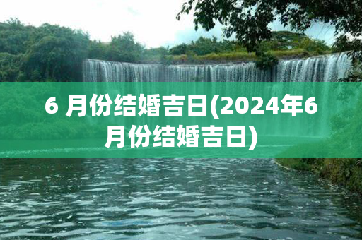 6 月份结婚吉日(2024年6月份结婚吉日)