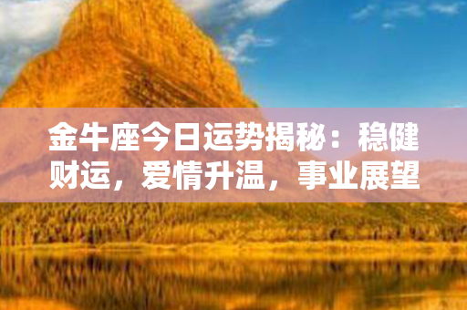 金牛座今日运势揭秘：稳健财运，爱情升温，事业展望前景奇佳！