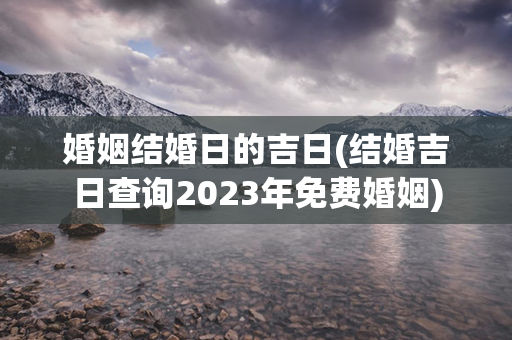 婚姻结婚日的吉日(结婚吉日查询2023年免费婚姻)